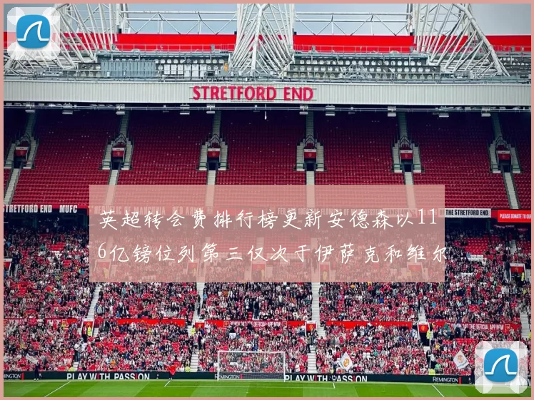 英超转会费排行榜更新安德森以116亿镑位列第三仅次于伊萨克和维尔茨