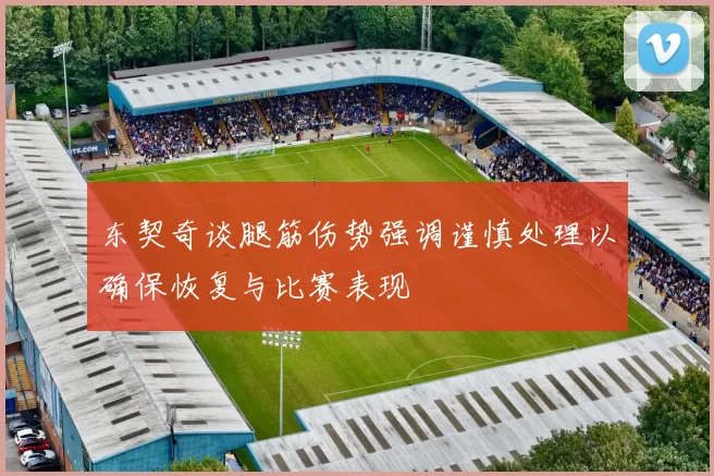 东契奇谈腿筋伤势强调谨慎处理以确保恢复与比赛表现