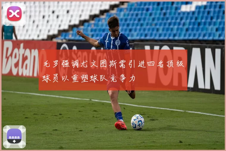 毛罗强调尤文图斯需引进四名顶级球员以重塑球队竞争力