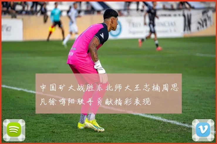 中国矿大战胜东北师大王志楠周思凡徐鸣阳联手贡献精彩表现