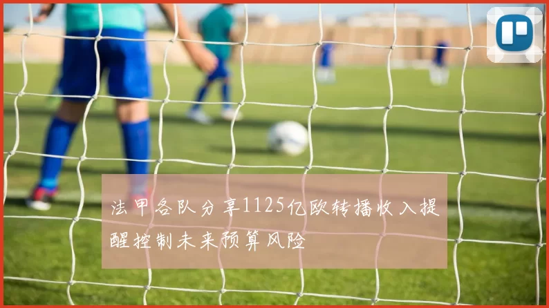 法甲各队分享1125亿欧转播收入提醒控制未来预算风险