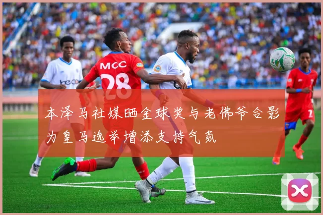本泽马社媒晒金球奖与老佛爷合影为皇马选举增添支持气氛
