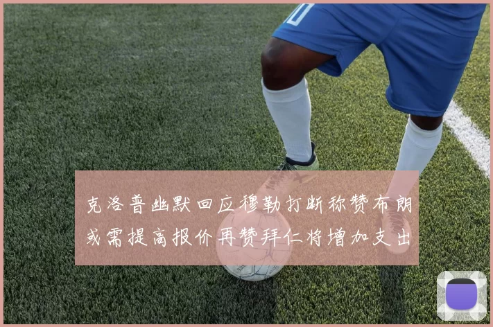 克洛普幽默回应穆勒打断称赞布朗或需提高报价再赞拜仁将增加支出