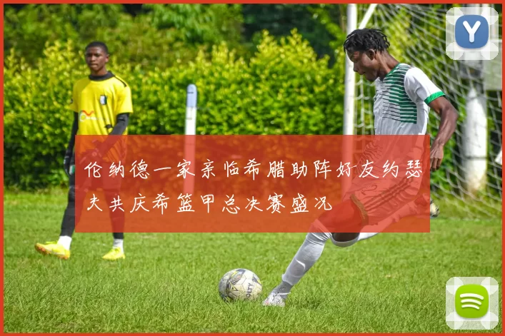 伦纳德一家亲临希腊助阵好友约瑟夫共庆希篮甲总决赛盛况