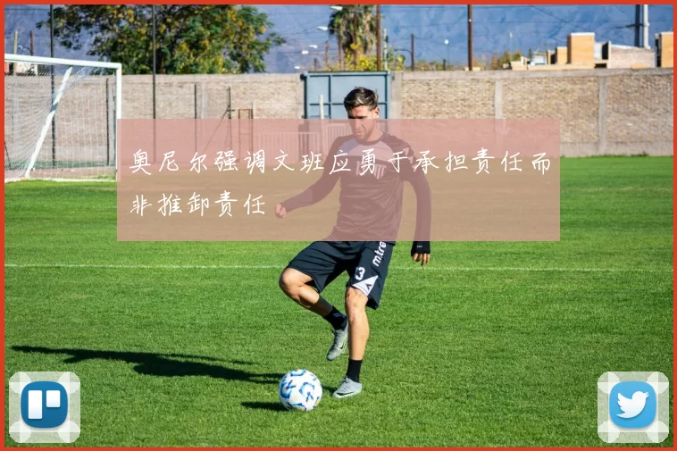 奥尼尔强调文班应勇于承担责任而非推卸责任