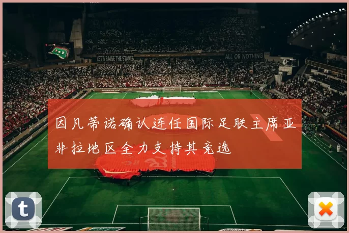 因凡蒂诺确认连任国际足联主席亚非拉地区全力支持其竞选