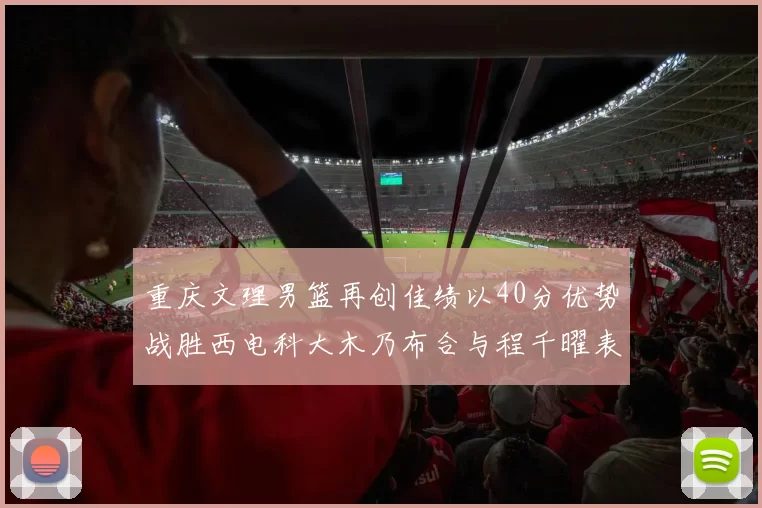 重庆文理男篮再创佳绩以40分优势战胜西电科大木乃布合与程千曜表现出色