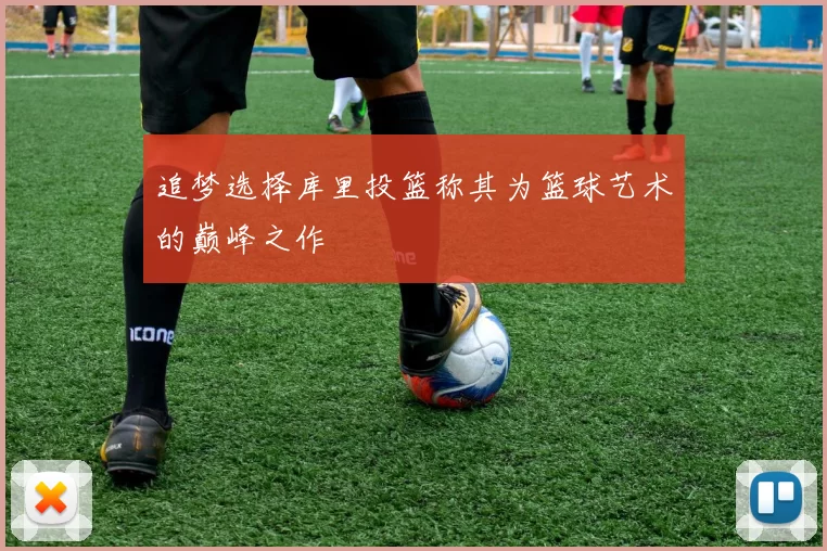 追梦选择库里投篮称其为篮球艺术的巅峰之作