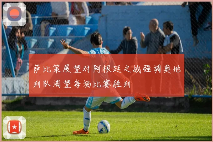 萨比策展望对阿根廷之战强调奥地利队渴望每场比赛胜利