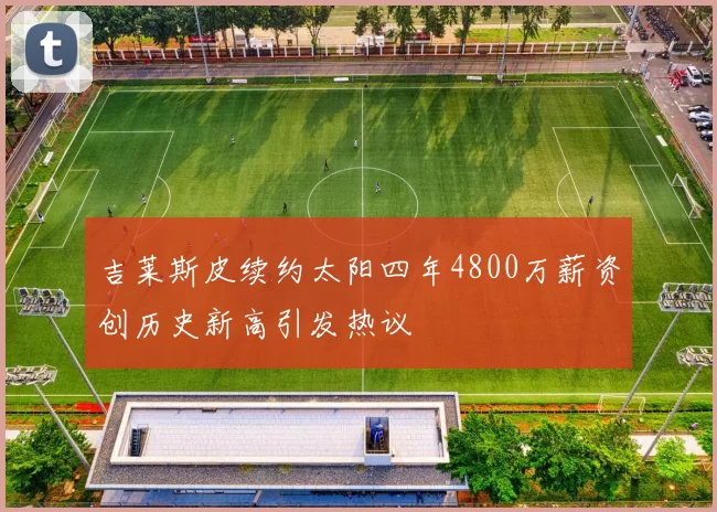 吉莱斯皮续约太阳四年4800万薪资创历史新高引发热议