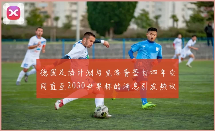 德国足协计划与克洛普签订四年合同直至2030世界杯的消息引发热议