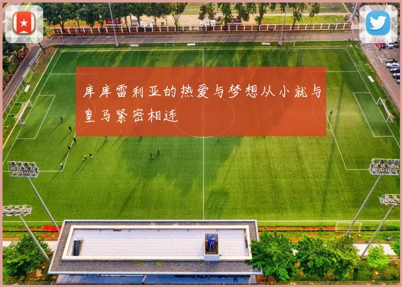 库库雷利亚的热爱与梦想从小就与皇马紧密相连
