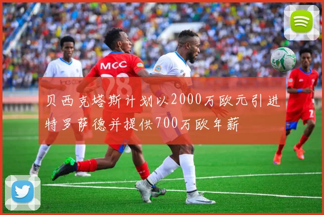 贝西克塔斯计划以2000万欧元引进特罗萨德并提供700万欧年薪