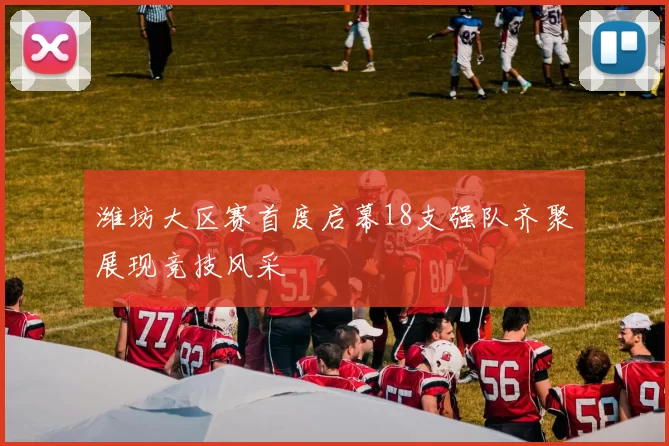潍坊大区赛首度启幕18支强队齐聚展现竞技风采
