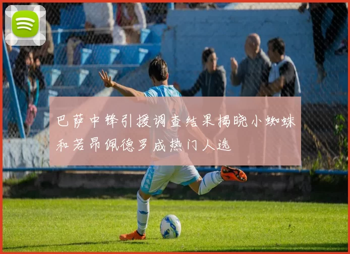 巴萨中锋引援调查结果揭晓小蜘蛛和若昂佩德罗成热门人选
