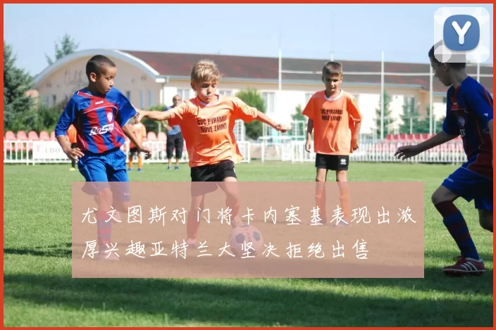 尤文图斯对门将卡内塞基表现出浓厚兴趣亚特兰大坚决拒绝出售