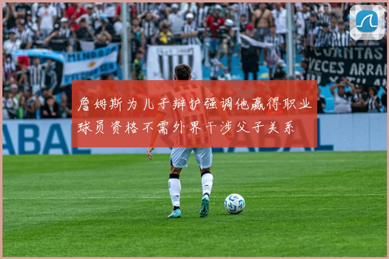 詹姆斯为儿子辩护强调他赢得职业球员资格不需外界干涉父子关系