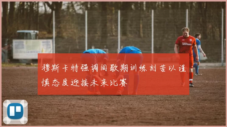 穆斯卡特强调间歇期训练刻苦以谨慎态度迎接未来比赛