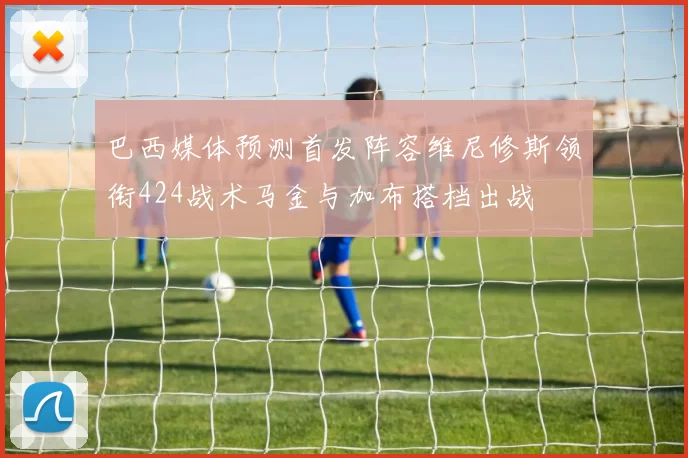巴西媒体预测首发阵容维尼修斯领衔424战术马金与加布搭档出战