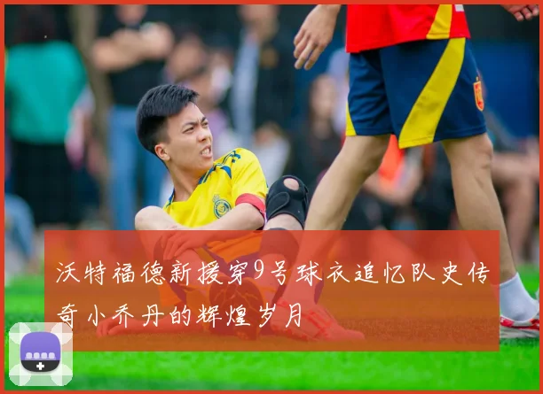 沃特福德新援穿9号球衣追忆队史传奇小乔丹的辉煌岁月