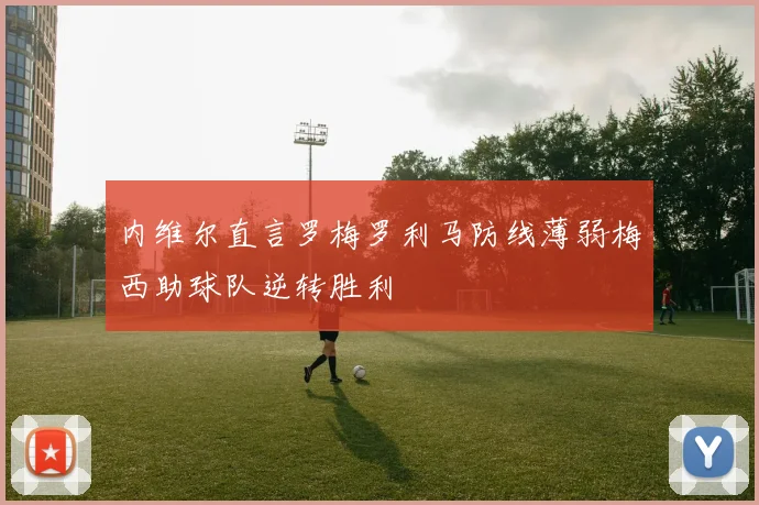 内维尔直言罗梅罗利马防线薄弱梅西助球队逆转胜利